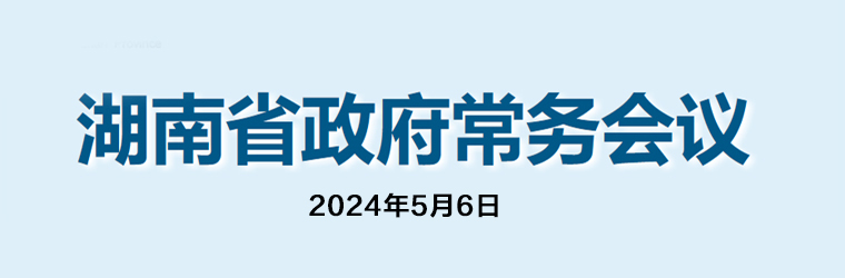 湖南省政府常務(wù)會(huì )議(2024年5月6日)